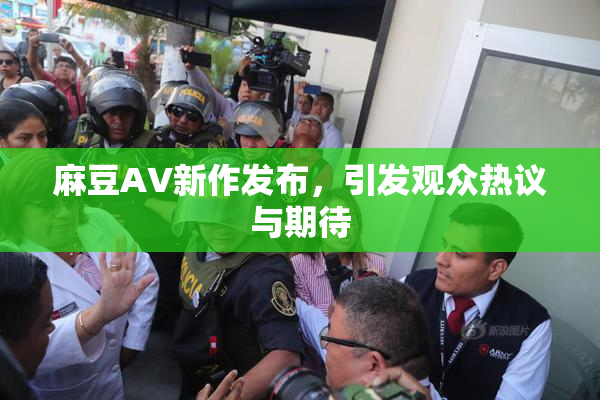 麻豆AV新作发布，引发观众热议与期待