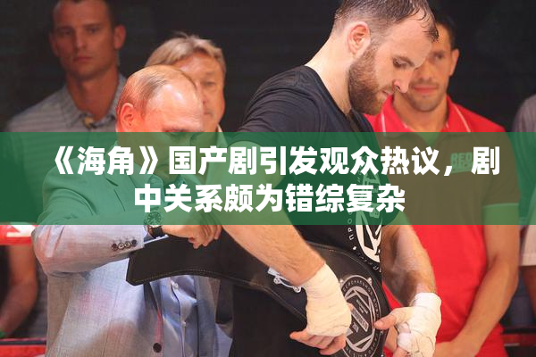 《海角》国产剧引发观众热议，剧中关系颇为错综复杂