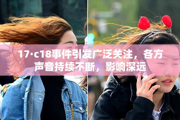 17·c18事件引发广泛关注，各方声音持续不断，影响深远