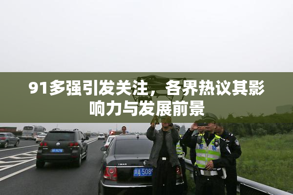 91多强引发关注，各界热议其影响力与发展前景