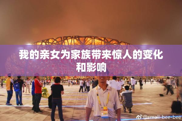 我的亲女为家族带来惊人的变化和影响