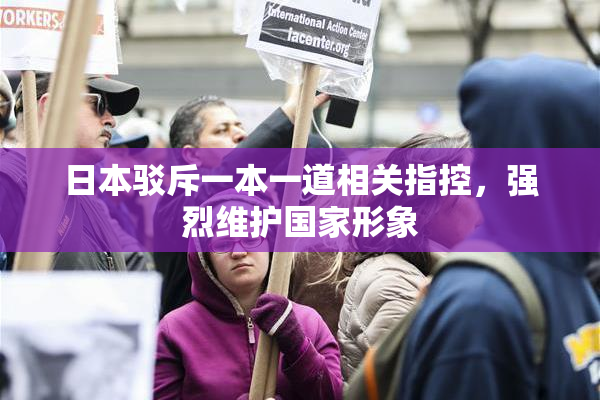 日本驳斥一本一道相关指控，强烈维护国家形象