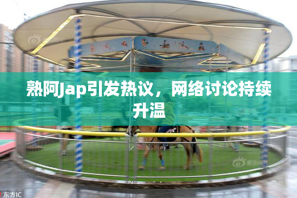 熟阿Jap引发热议，网络讨论持续升温