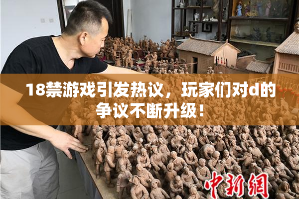 18禁游戏引发热议，玩家们对d的争议不断升级！