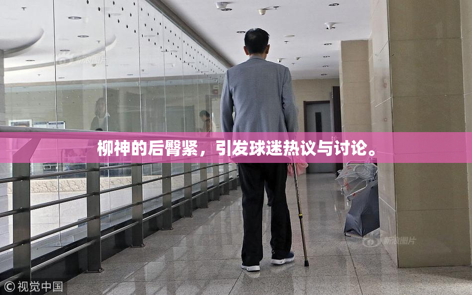 柳神的后臀紧，引发球迷热议与讨论。