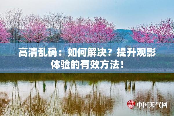 高清乱码：如何解决？提升观影体验的有效方法！