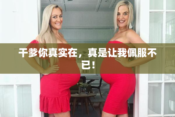 干爹你真实在，真是让我佩服不已！