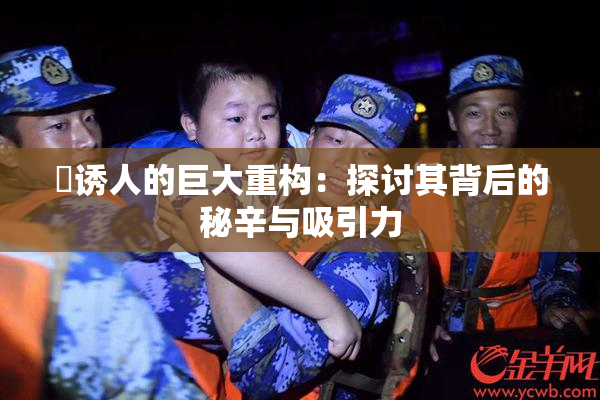 巜诱人的巨大重构：探讨其背后的秘辛与吸引力