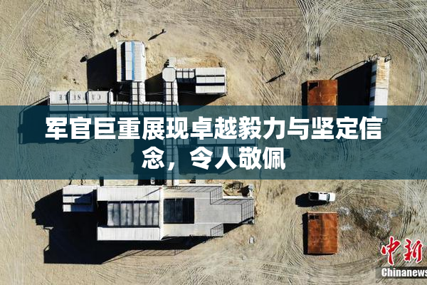 军官巨重展现卓越毅力与坚定信念，令人敬佩