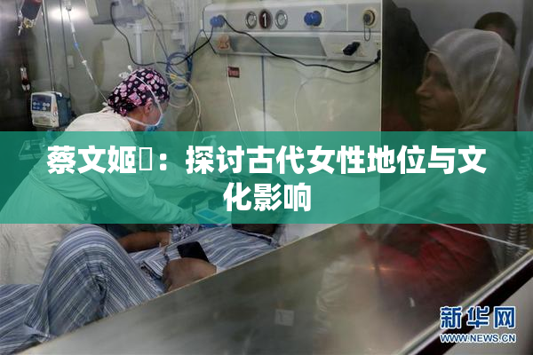 蔡文姬婬：探讨古代女性地位与文化影响