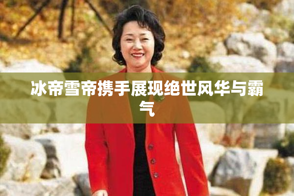 冰帝雪帝携手展现绝世风华与霸气