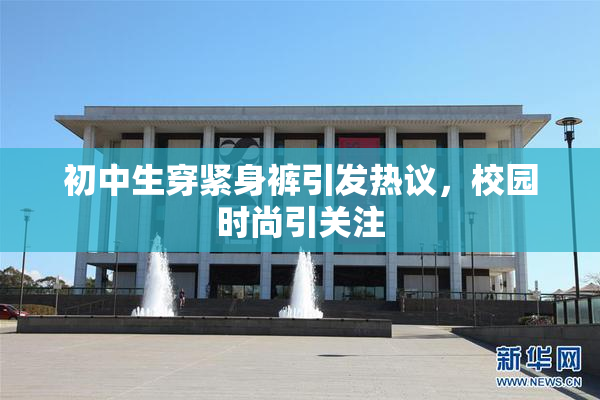 初中生穿紧身裤引发热议，校园时尚引关注
