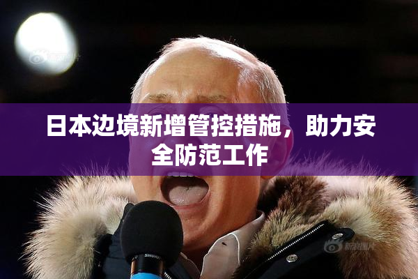 日本边境新增管控措施，助力安全防范工作