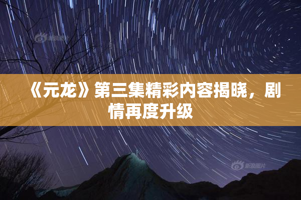 《元龙》第三集精彩内容揭晓，剧情再度升级