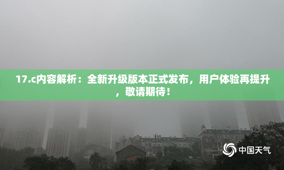 17.c内容解析：全新升级版本正式发布，用户体验再提升，敬请期待！
