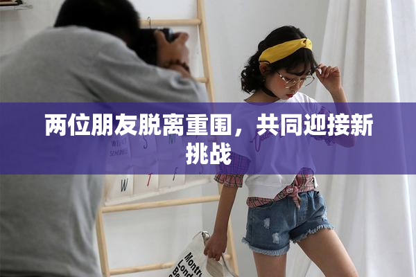 两位朋友脱离重围，共同迎接新挑战