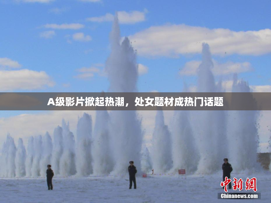 A级影片掀起热潮，处女题材成热门话题