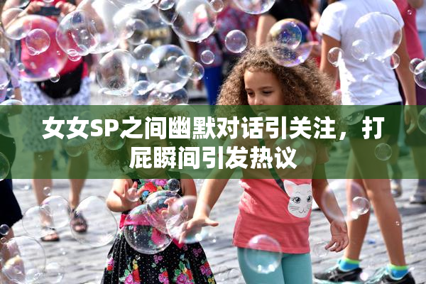 女女SP之间幽默对话引关注，打屁瞬间引发热议