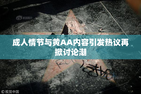 成人情节与黄AA内容引发热议再掀讨论潮