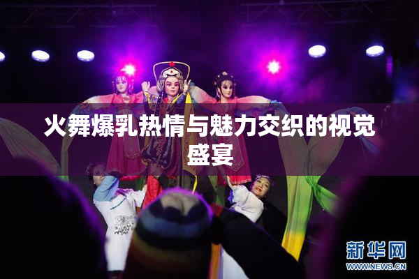 火舞爆乳热情与魅力交织的视觉盛宴