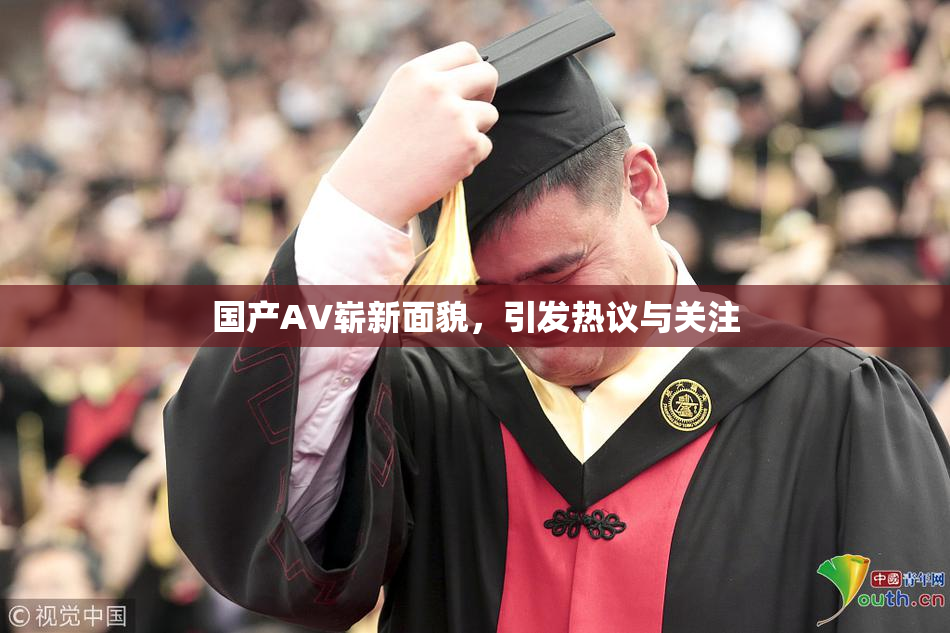 国产AV崭新面貌，引发热议与关注