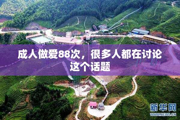 成人做爱88次，很多人都在讨论这个话题