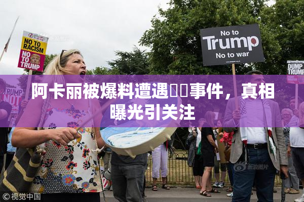阿卡丽被爆料遭遇❌‌事件，真相曝光引关注