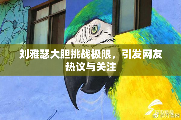 刘雅瑟大胆挑战极限，引发网友热议与关注