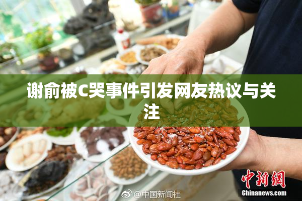 谢俞被C哭事件引发网友热议与关注