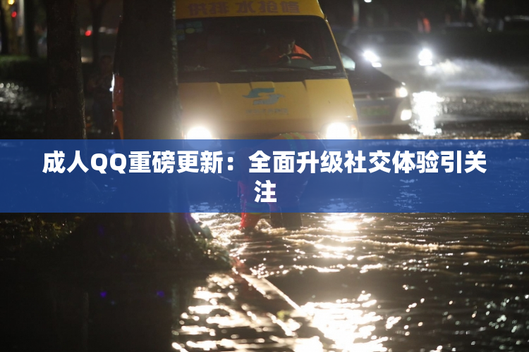 成人QQ重磅更新：全面升级社交体验引关注