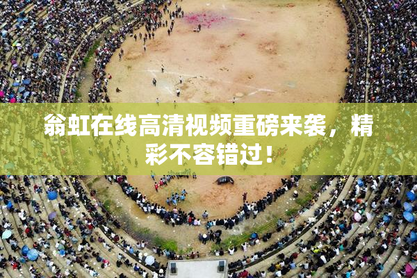 翁虹在线高清视频重磅来袭，精彩不容错过！