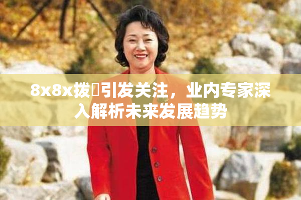 8x8x拨牐引发关注，业内专家深入解析未来发展趋势