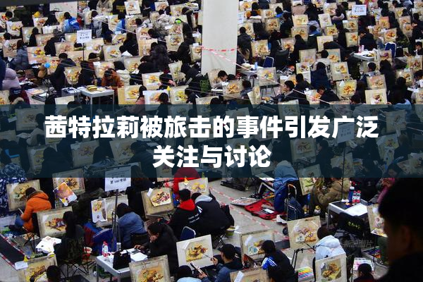 茜特拉莉被旅击的事件引发广泛关注与讨论