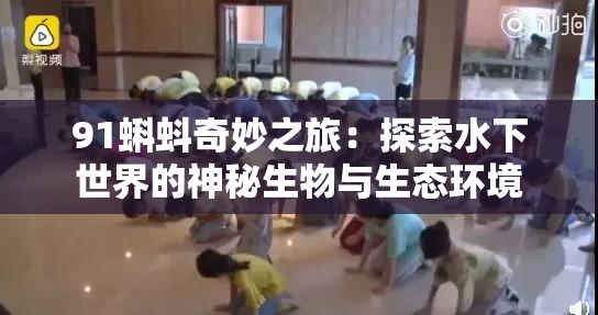 91蝌蚪奇妙之旅：探索水下世界的神秘生物与生态环境