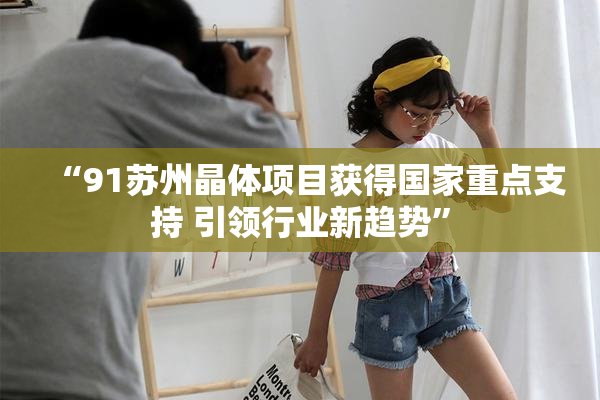 “91苏州晶体项目获得国家重点支持 引领行业新趋势”