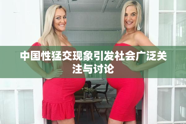 中国性猛交现象引发社会广泛关注与讨论