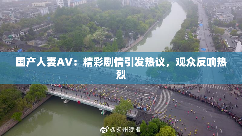 国产人妻AV：精彩剧情引发热议，观众反响热烈