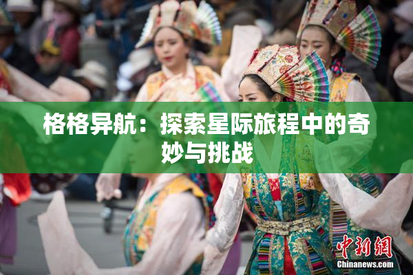 格格异航：探索星际旅程中的奇妙与挑战