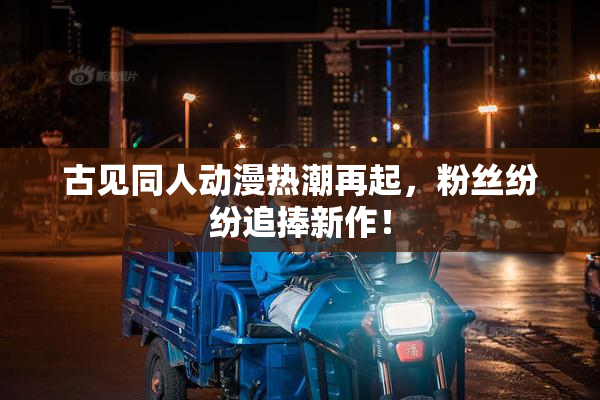 古见同人动漫热潮再起，粉丝纷纷追捧新作！