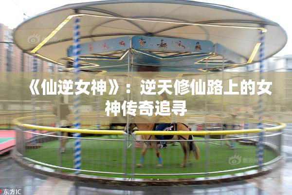 《仙逆女神》：逆天修仙路上的女神传奇追寻