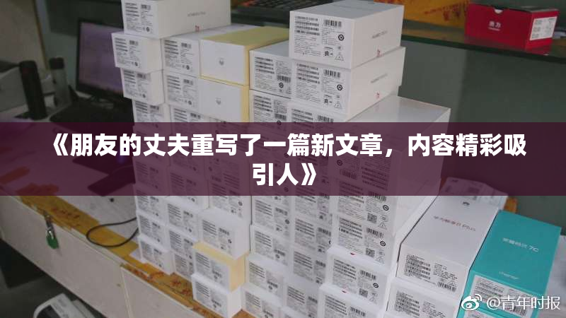 《朋友的丈夫重写了一篇新文章，内容精彩吸引人》