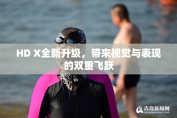 HD X全新升级，带来视觉与表现的双重飞跃