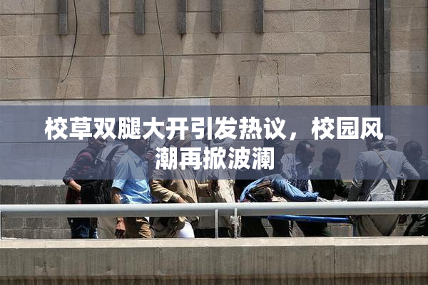 校草双腿大开引发热议，校园风潮再掀波澜