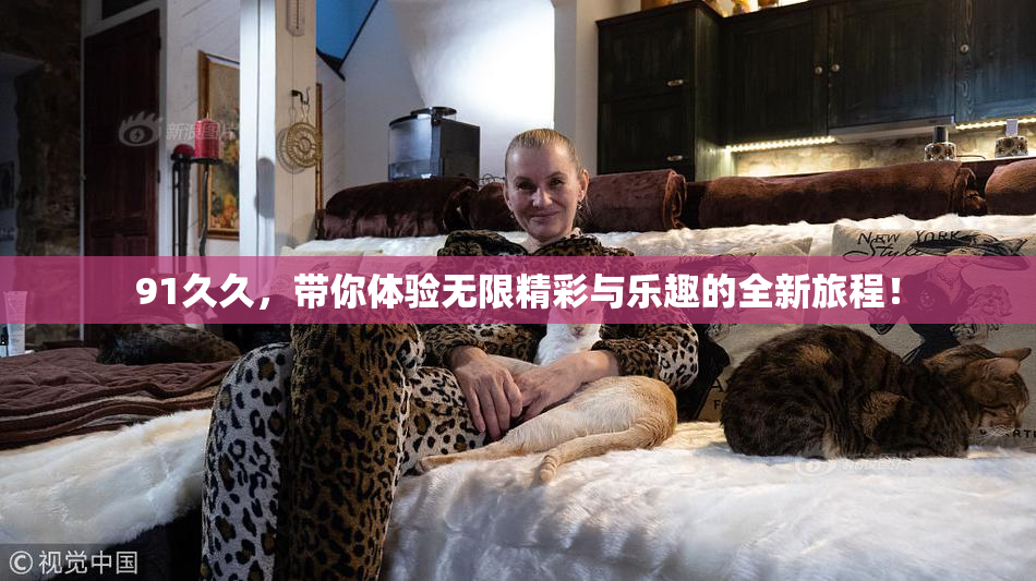 91久久，带你体验无限精彩与乐趣的全新旅程！