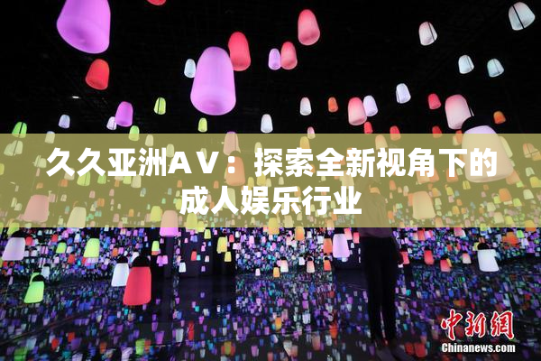 久久亚洲AⅤ：探索全新视角下的成人娱乐行业