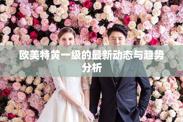欧美特黄一级的最新动态与趋势分析
