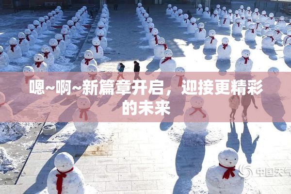 嗯~啊~新篇章开启，迎接更精彩的未来