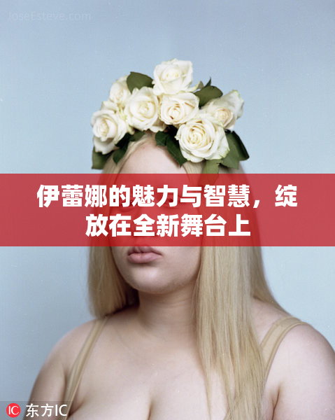 伊蕾娜的魅力与智慧，绽放在全新舞台上
