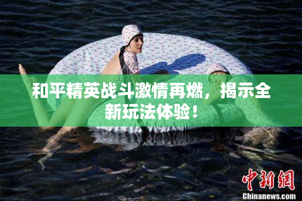 和平精英战斗激情再燃，揭示全新玩法体验！