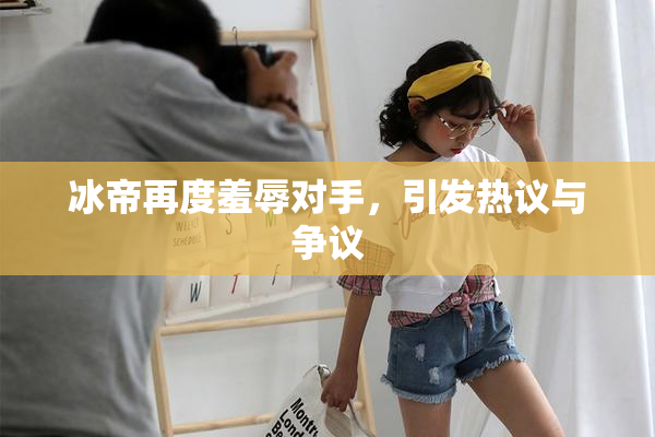 冰帝再度羞辱对手，引发热议与争议